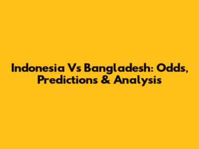 Indonesia Vs Bangladesh: Odds, Predictions & Analysis