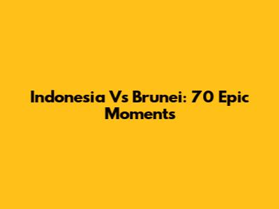 Indonesia Vs Brunei: 70 Epic Moments
