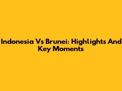 Indonesia Vs Brunei: Highlights And Key Moments