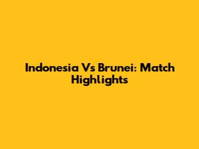 Indonesia Vs Brunei: Match Highlights