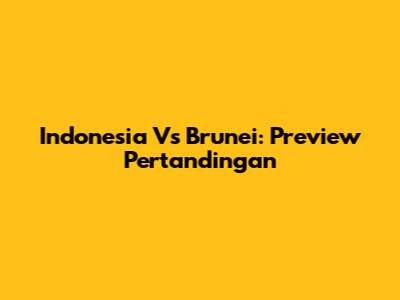 Indonesia Vs Brunei: Preview Pertandingan