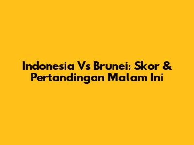 Indonesia Vs Brunei: Skor & Pertandingan Malam Ini