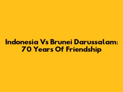 Indonesia Vs Brunei Darussalam: 70 Years Of Friendship