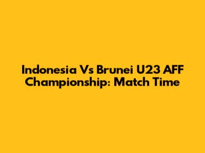Indonesia Vs Brunei U23 AFF Championship: Match Time