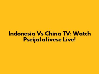Indonesia Vs China TV: Watch Pseijalalivese Live!