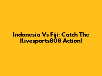 Indonesia Vs Fiji: Catch The Ilivesports808 Action!