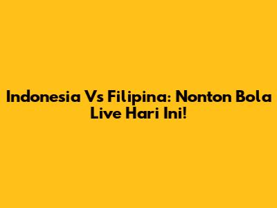 Indonesia Vs Filipina: Nonton Bola Live Hari Ini!
