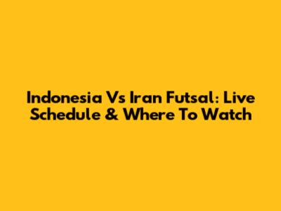 Indonesia Vs Iran Futsal: Live Schedule & Where To Watch