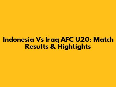 Indonesia Vs Iraq AFC U20: Match Results & Highlights