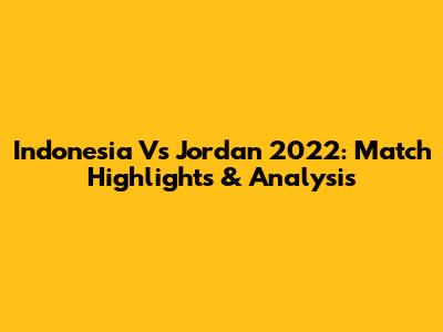 Indonesia Vs Jordan 2022: Match Highlights & Analysis
