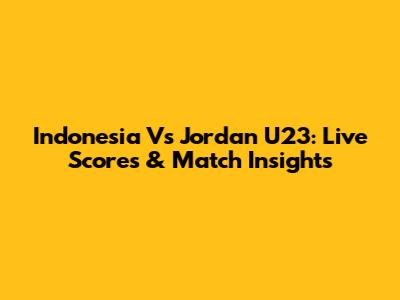 Indonesia Vs Jordan U23: Live Scores & Match Insights