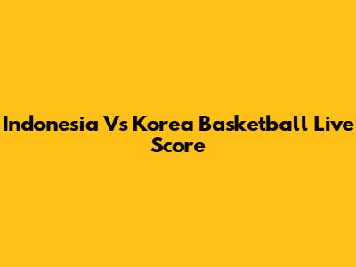 Indonesia Vs Korea Basketball Live Score