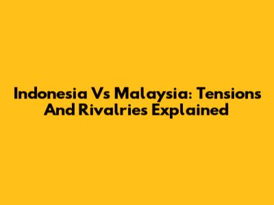Indonesia Vs Malaysia: Tensions And Rivalries Explained