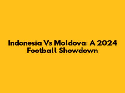 Indonesia Vs Moldova: A 2024 Football Showdown