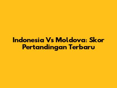 Indonesia Vs Moldova: Skor Pertandingan Terbaru