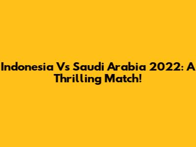 Indonesia Vs Saudi Arabia 2022: A Thrilling Match!