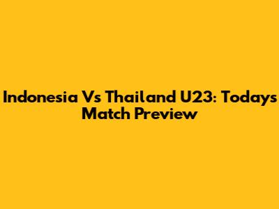 Indonesia Vs Thailand U23: Today's Match Preview