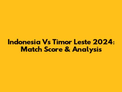 Indonesia Vs Timor Leste 2024: Match Score & Analysis