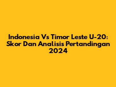 Indonesia Vs Timor Leste U-20: Skor Dan Analisis Pertandingan 2024