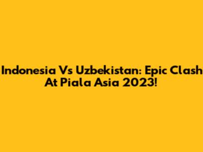 Indonesia Vs Uzbekistan: Epic Clash At Piala Asia 2023!