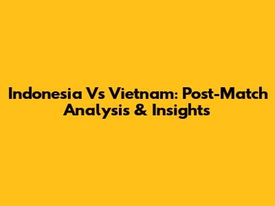 Indonesia Vs Vietnam: Post-Match Analysis & Insights