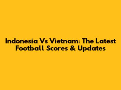 Indonesia Vs Vietnam: The Latest Football Scores & Updates