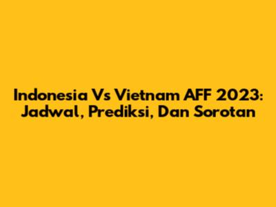 Indonesia Vs Vietnam AFF 2023: Jadwal, Prediksi, Dan Sorotan