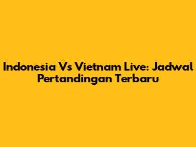 Indonesia Vs Vietnam Live: Jadwal Pertandingan Terbaru