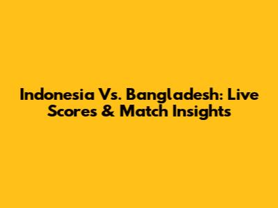 Indonesia Vs. Bangladesh: Live Scores & Match Insights