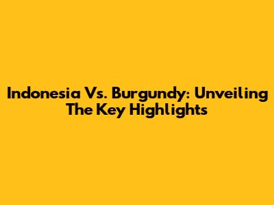 Indonesia Vs. Burgundy: Unveiling The Key Highlights