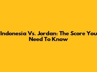 Indonesia Vs. Jordan: The Score You Need To Know