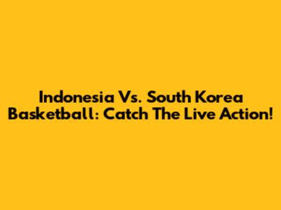 Indonesia Vs. South Korea Basketball: Catch The Live Action!