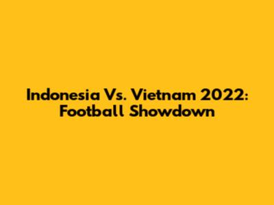 Indonesia Vs. Vietnam 2022: Football Showdown