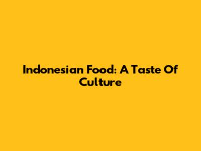 Indonesian Food: A Taste Of Culture