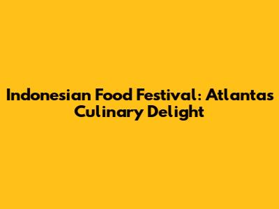 Indonesian Food Festival: Atlanta's Culinary Delight