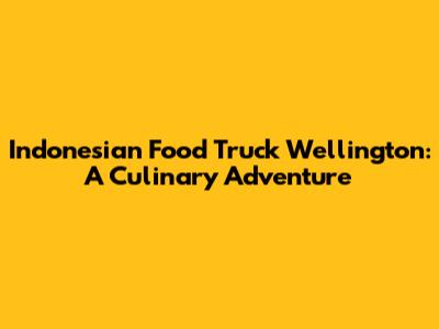 Indonesian Food Truck Wellington: A Culinary Adventure