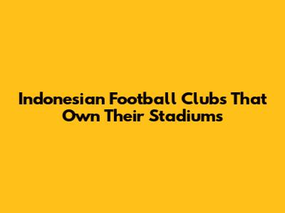 Indonesian Football Clubs That Own Their Stadiums