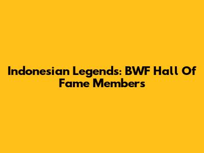 Indonesian Legends: BWF Hall Of Fame Members