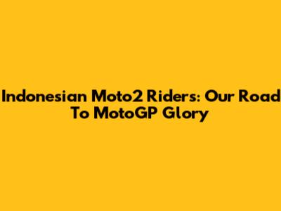 Indonesian Moto2 Riders: Our Road To MotoGP Glory