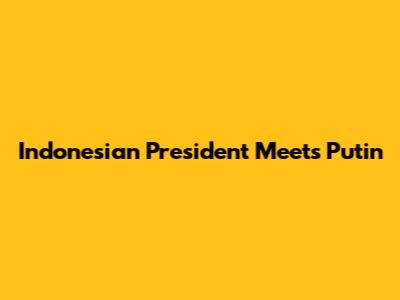 Indonesian President Meets Putin