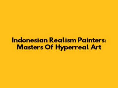 Indonesian Realism Painters: Masters Of Hyperreal Art