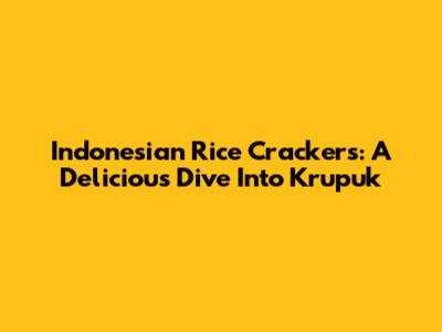 Indonesian Rice Crackers: A Delicious Dive Into Krupuk