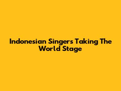 Indonesian Singers Taking The World Stage