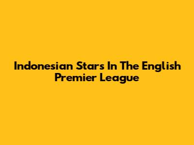 Indonesian Stars In The English Premier League