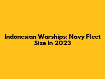 Indonesian Warships: Navy Fleet Size In 2023