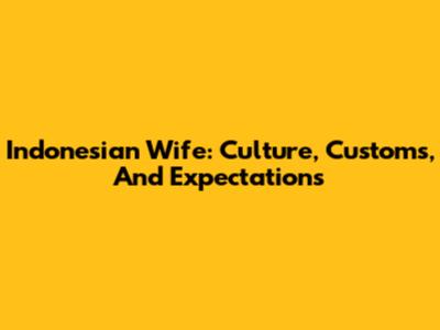 Indonesian Wife: Culture, Customs, And Expectations
