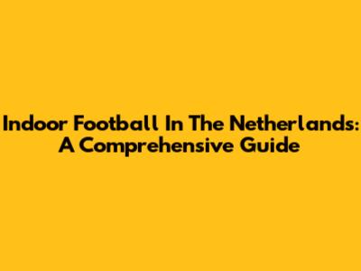 Indoor Football In The Netherlands: A Comprehensive Guide