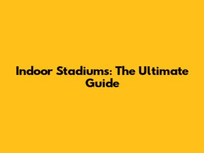 Indoor Stadiums: The Ultimate Guide