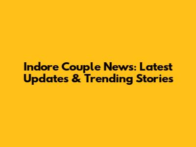 Indore Couple News: Latest Updates & Trending Stories