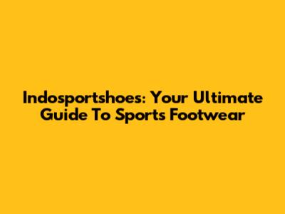 Indosportshoes: Your Ultimate Guide To Sports Footwear